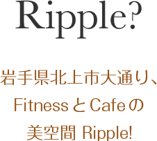 Riiple?: 岩手県北上市大通り、FitnessとCafeの美空間 Ripple!